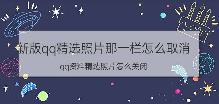 新版qq精选照片那一栏怎么取消 qq资料精选照片怎么关闭？